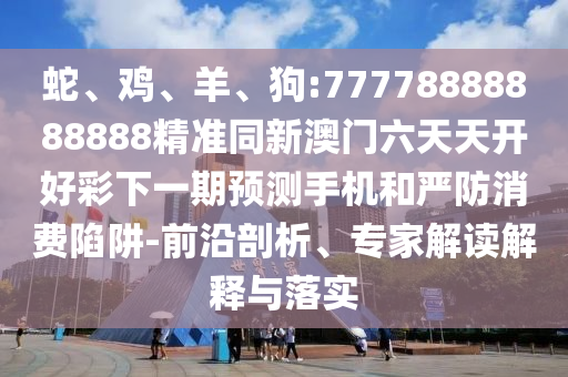 蛇、雞、羊、狗:77778888888888精準(zhǔn)同新澳門六天天開好彩下一期預(yù)測手機(jī)和嚴(yán)防消費(fèi)陷阱-前沿剖析、專家解讀解釋與落實(shí)