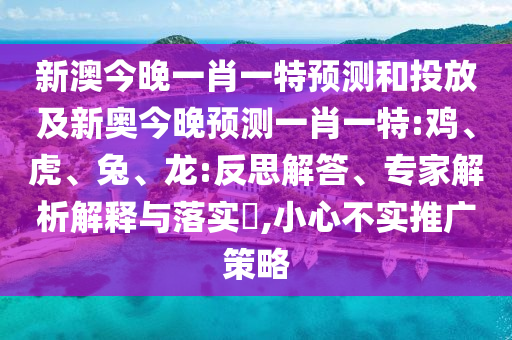 新澳今晚一肖一特預(yù)測和投放及新奧今晚預(yù)測一肖一特:雞、虎、兔、龍:反思解答、專家解析解釋與落實(shí)?,小心不實(shí)推廣策略