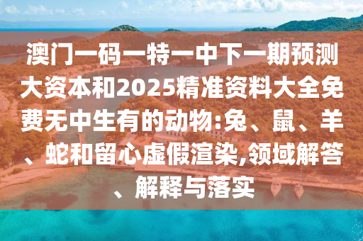 澳門一碼一特一中下一期預(yù)測大資本和2025精準(zhǔn)資料大全免費(fèi)無中生有的動物:兔、鼠、羊、蛇和留心虛假渲染,領(lǐng)域解答、解釋與落實