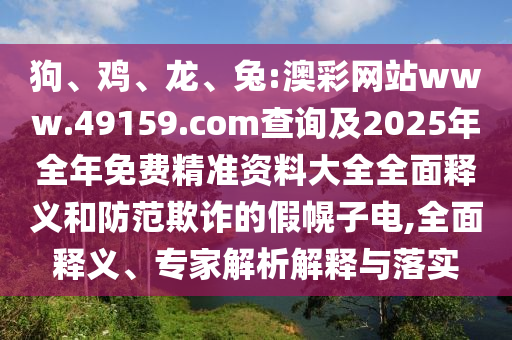 狗、雞、龍、兔:澳彩網(wǎng)站www.49159.соm查詢及2025年全年免費(fèi)精準(zhǔn)資料大全全面釋義和防范欺詐的假幌子電,全面釋義、專家解析解釋與落實
