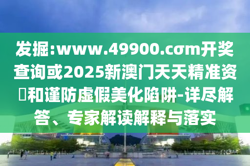 發(fā)掘:www.49900.cσm開獎(jiǎng)查詢或2025新澳門天天精準(zhǔn)資枓和謹(jǐn)防虛假美化陷阱-詳盡解答、專家解讀解釋與落實(shí)