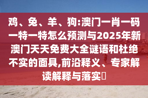雞、兔、羊、狗:澳門一肖一碼一特一特怎么預測與2025年新澳門天天免費大全謎語和杜絕不實的面具,前沿釋義、專家解讀解釋與落實?