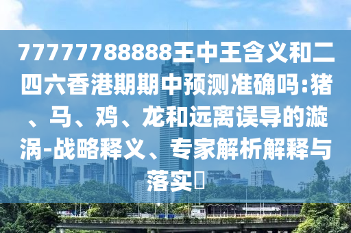 77777788888王中王含義和二四六香港期期中預(yù)測準確嗎:豬、馬、雞、龍和遠離誤導(dǎo)的漩渦-戰(zhàn)略釋義、專家解析解釋與落實?