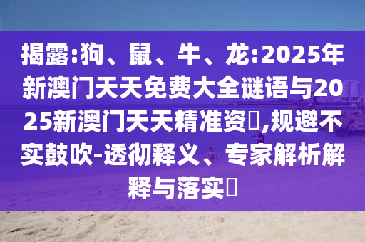揭露:狗、鼠、牛、龍:2025年新澳門天天免費(fèi)大全謎語與2025新澳門天天精準(zhǔn)資枓,規(guī)避不實(shí)鼓吹-透徹釋義、專家解析解釋與落實(shí)?
