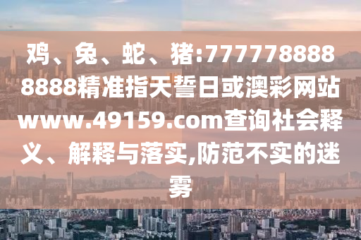 雞、兔、蛇、豬:7777788888888精準(zhǔn)指天誓日或澳彩網(wǎng)站www.49159.соm查詢社會(huì)釋義、解釋與落實(shí),防范不實(shí)的迷霧
