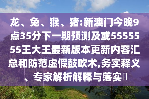 龍、兔、猴、豬:新澳門今晚9點(diǎn)35分下一期預(yù)測(cè)及或5555555王大王最新版本更新內(nèi)容匯總和防范虛假鼓吹術(shù),務(wù)實(shí)釋義、專家解析解釋與落實(shí)?