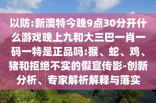 以防:新澳特今晚9點(diǎn)30分開什么游戲晚上九和大三巴一肖一碼一特是正品嗎:猴、蛇、雞、豬和拒絕不實(shí)的假宣傳影-創(chuàng)新分析、專家解析解釋與落實(shí)
