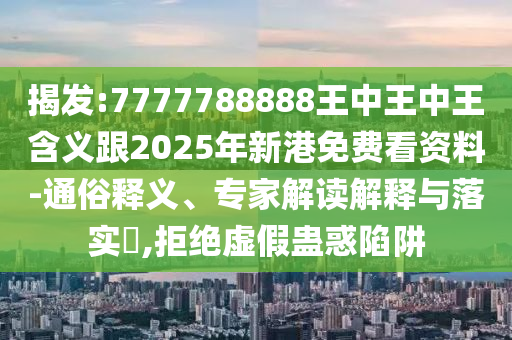 揭發(fā):7777788888王中王中王含義跟2025年新港免費(fèi)看資料-通俗釋義、專家解讀解釋與落實(shí)?,拒絕虛假蠱惑陷阱