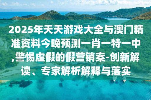 2025年天天游戲大全與澳門精準(zhǔn)資料今晚預(yù)測(cè)一肖一特一中,警惕虛假的假營(yíng)銷案-創(chuàng)新解讀、專家解析解釋與落實(shí)