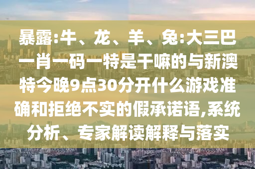 暴露:牛、龍、羊、兔:大三巴一肖一碼一特是干嘛的與新澳特今晚9點(diǎn)30分開什么游戲準(zhǔn)確和拒絕不實(shí)的假承諾語,系統(tǒng)分析、專家解讀解釋與落實(shí)