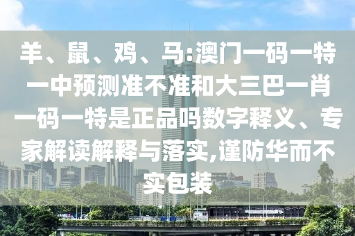 羊、鼠、雞、馬:澳門一碼一特一中預(yù)測(cè)準(zhǔn)不準(zhǔn)和大三巴一肖一碼一特是正品嗎數(shù)字釋義、專家解讀解釋與落實(shí),謹(jǐn)防華而不實(shí)包裝