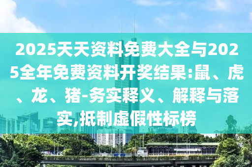 2025天天資料免費(fèi)大全與2025全年免費(fèi)資料開獎(jiǎng)結(jié)果:鼠、虎、龍、豬-務(wù)實(shí)釋義、解釋與落實(shí),抵制虛假性標(biāo)榜