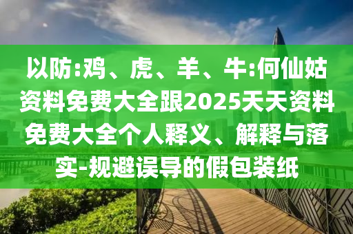 以防:雞、虎、羊、牛:何仙姑資料免費(fèi)大全跟2025天天資料免費(fèi)大全個(gè)人釋義、解釋與落實(shí)-規(guī)避誤導(dǎo)的假包裝紙