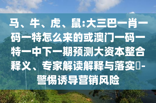 馬、牛、虎、鼠:大三巴一肖一碼一特怎么來(lái)的或澳門(mén)一碼一特一中下一期預(yù)測(cè)大資本整合釋義、專(zhuān)家解讀解釋與落實(shí)?-警惕誘導(dǎo)營(yíng)銷(xiāo)風(fēng)險(xiǎn)