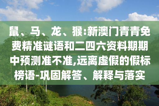 鼠、馬、龍、猴:新澳門(mén)青青免費(fèi)精準(zhǔn)謎語(yǔ)和二四六資料期期中預(yù)測(cè)準(zhǔn)不準(zhǔn),遠(yuǎn)離虛假的假標(biāo)榜語(yǔ)-鞏固解答、解釋與落實(shí)