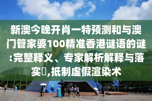 新澳今晚開(kāi)肖一特預(yù)測(cè)和與澳門(mén)管家婆100精準(zhǔn)香港謎語(yǔ)的謎:完整釋義、專(zhuān)家解析解釋與落實(shí)?,抵制虛假渲染術(shù)