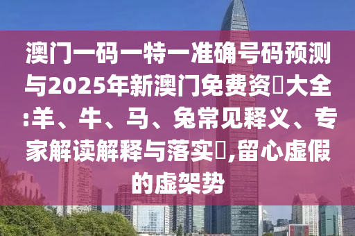 澳門(mén)一碼一特一準(zhǔn)確號(hào)碼預(yù)測(cè)與2025年新澳門(mén)免費(fèi)資枓大全:羊、牛、馬、兔常見(jiàn)釋義、專(zhuān)家解讀解釋與落實(shí)?,留心虛假的虛架勢(shì)