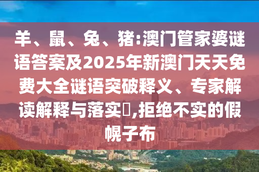 羊、鼠、兔、豬:澳門(mén)管家婆謎語(yǔ)答案及2025年新澳門(mén)天天免費(fèi)大全謎語(yǔ)突破釋義、專(zhuān)家解讀解釋與落實(shí)?,拒絕不實(shí)的假幌子布