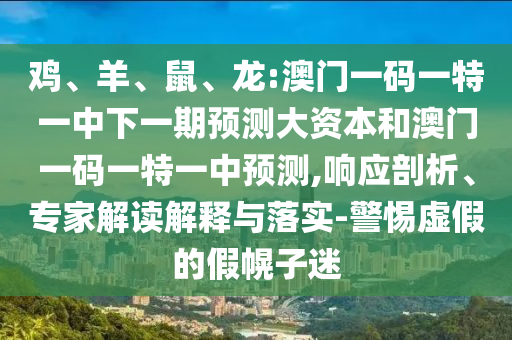 雞、羊、鼠、龍:澳門(mén)一碼一特一中下一期預(yù)測(cè)大資本和澳門(mén)一碼一特一中預(yù)測(cè),響應(yīng)剖析、專(zhuān)家解讀解釋與落實(shí)-警惕虛假的假幌子迷