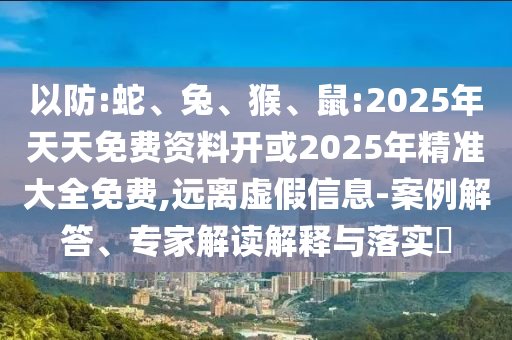以防:蛇、兔、猴、鼠:2025年天天免費(fèi)資料開(kāi)或2025年精準(zhǔn)大全免費(fèi),遠(yuǎn)離虛假信息-案例解答、專(zhuān)家解讀解釋與落實(shí)?