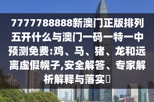 7777788888新澳門(mén)正版排列五開(kāi)什么與澳門(mén)一碼一特一中預(yù)測(cè)免費(fèi):雞、馬、豬、龍和遠(yuǎn)離虛假幌子,安全解答、專(zhuān)家解析解釋與落實(shí)?