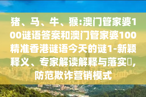 豬、馬、牛、猴:澳門(mén)管家婆100謎語(yǔ)答案和澳門(mén)管家婆100精準(zhǔn)香港謎語(yǔ)今天的謎1-新穎釋義、專(zhuān)家解讀解釋與落實(shí)?,防范欺詐營(yíng)銷(xiāo)模式