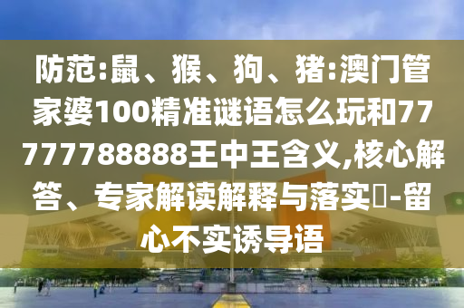 防范:鼠、猴、狗、豬:澳門(mén)管家婆100精準(zhǔn)謎語(yǔ)怎么玩和77777788888王中王含義,核心解答、專(zhuān)家解讀解釋與落實(shí)?-留心不實(shí)誘導(dǎo)語(yǔ)
