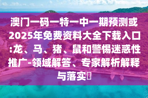 澳門(mén)一碼一特一中一期預(yù)測(cè)或2025年免費(fèi)資料大全下載入口:龍、馬、豬、鼠和警惕迷惑性推廣-領(lǐng)域解答、專(zhuān)家解析解釋與落實(shí)?