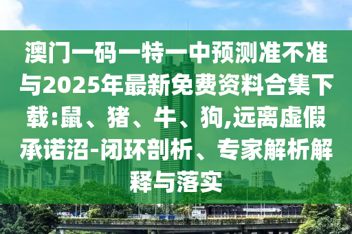 澳門一碼一特一中預(yù)測準(zhǔn)不準(zhǔn)與2025年最新免費(fèi)資料合集下載:鼠、豬、牛、狗,遠(yuǎn)離虛假承諾沼-閉環(huán)剖析、專家解析解釋與落實(shí)