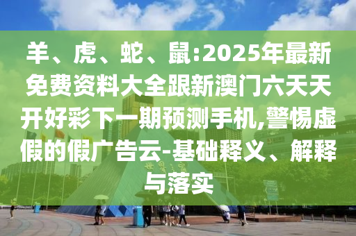 羊、虎、蛇、鼠:2025年最新免費資料大全跟新澳門六天天開好彩下一期預測手機,警惕虛假的假廣告云-基礎(chǔ)釋義、解釋與落實