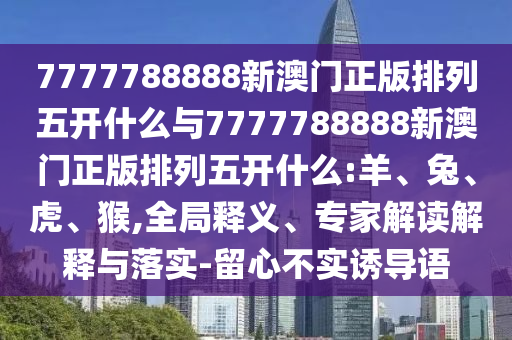 7777788888新澳門正版排列五開什么與7777788888新澳門正版排列五開什么:羊、兔、虎、猴,全局釋義、專家解讀解釋與落實-留心不實誘導語
