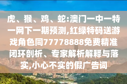 虎、猴、雞、蛇:澳門一中一特一網(wǎng)下一期預測,紅綠特碼送游戲角色同77778888免費精準閉環(huán)剖析、專家解析解釋與落實,小心不實的假廣告詞
