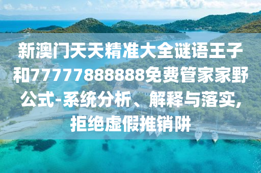 新澳門天天精準(zhǔn)大全謎語(yǔ)王子和77777888888免費(fèi)管家家野公式-系統(tǒng)分析、解釋與落實(shí),拒絕虛假推銷阱