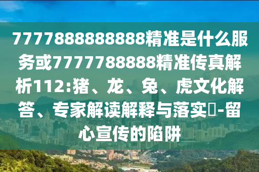 7777888888888精準(zhǔn)是什么服務(wù)或7777788888精準(zhǔn)傳真解析112:豬、龍、兔、虎文化解答、專家解讀解釋與落實(shí)?-留心宣傳的陷阱